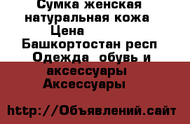 Сумка женская, натуральная кожа › Цена ­ 1 600 - Башкортостан респ. Одежда, обувь и аксессуары » Аксессуары   